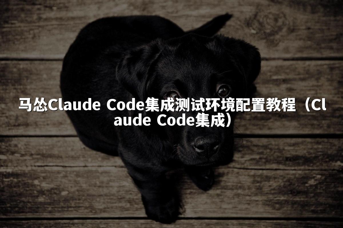 马怂Claude Code集成测试环境配置教程（Claude Code集成）