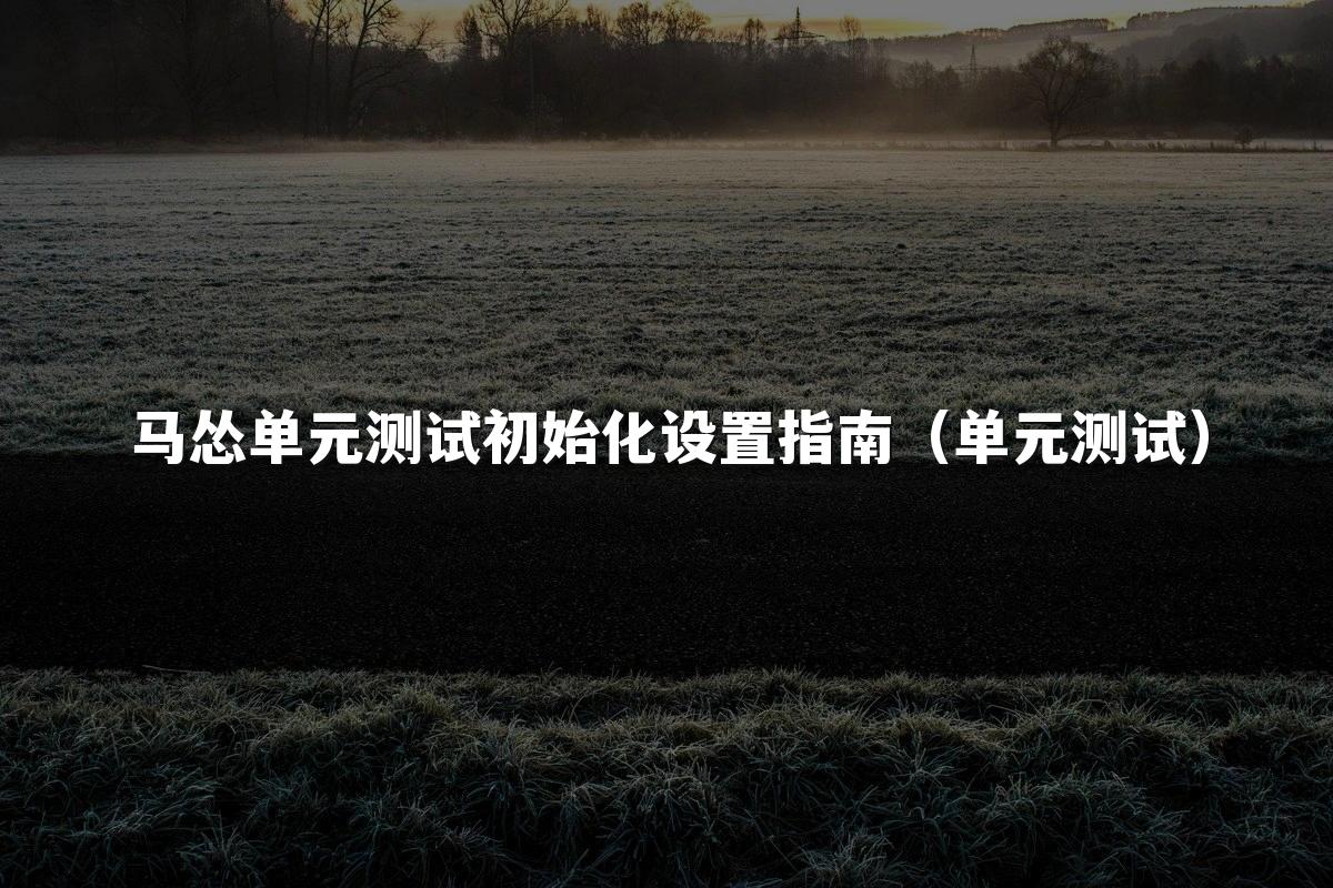 马怂单元测试初始化设置指南（单元测试）