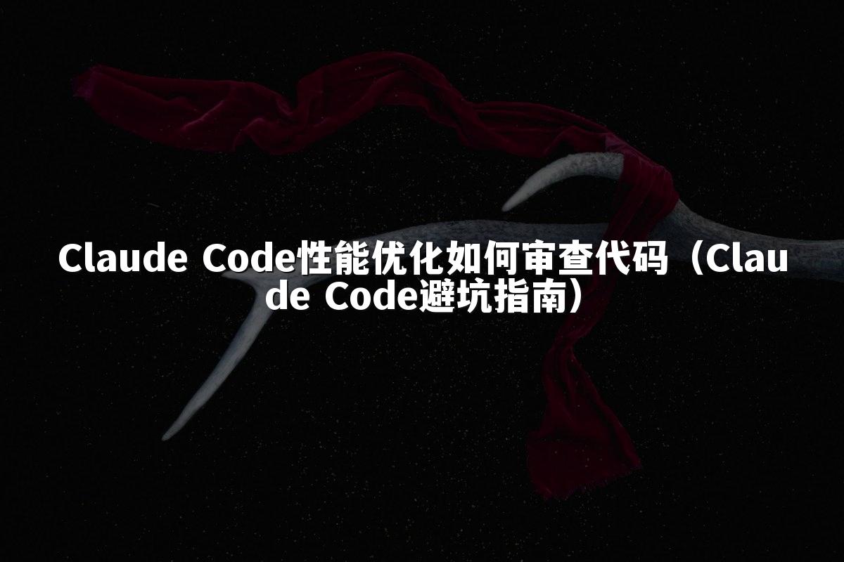 Claude Code性能优化如何审查代码(Claude Code避坑指南)