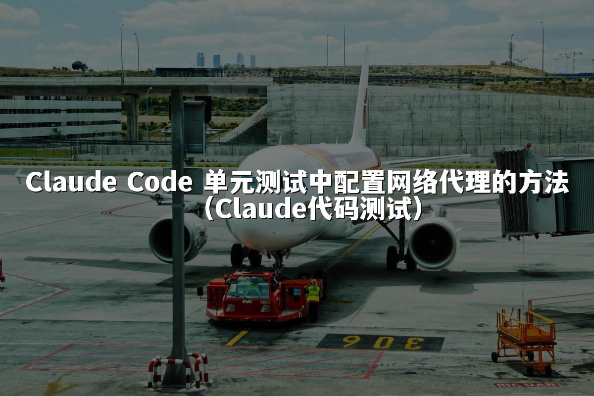 Claude Code 单元测试中配置网络代理的方法(Claude代码测试)