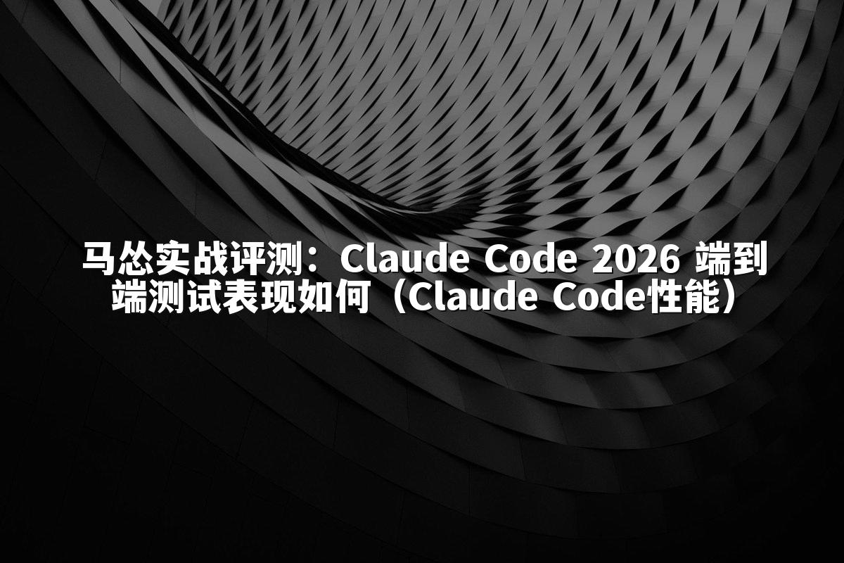 马怂实战评测:Claude Code 2026 端到端测试表现如何(Claude Code性能)