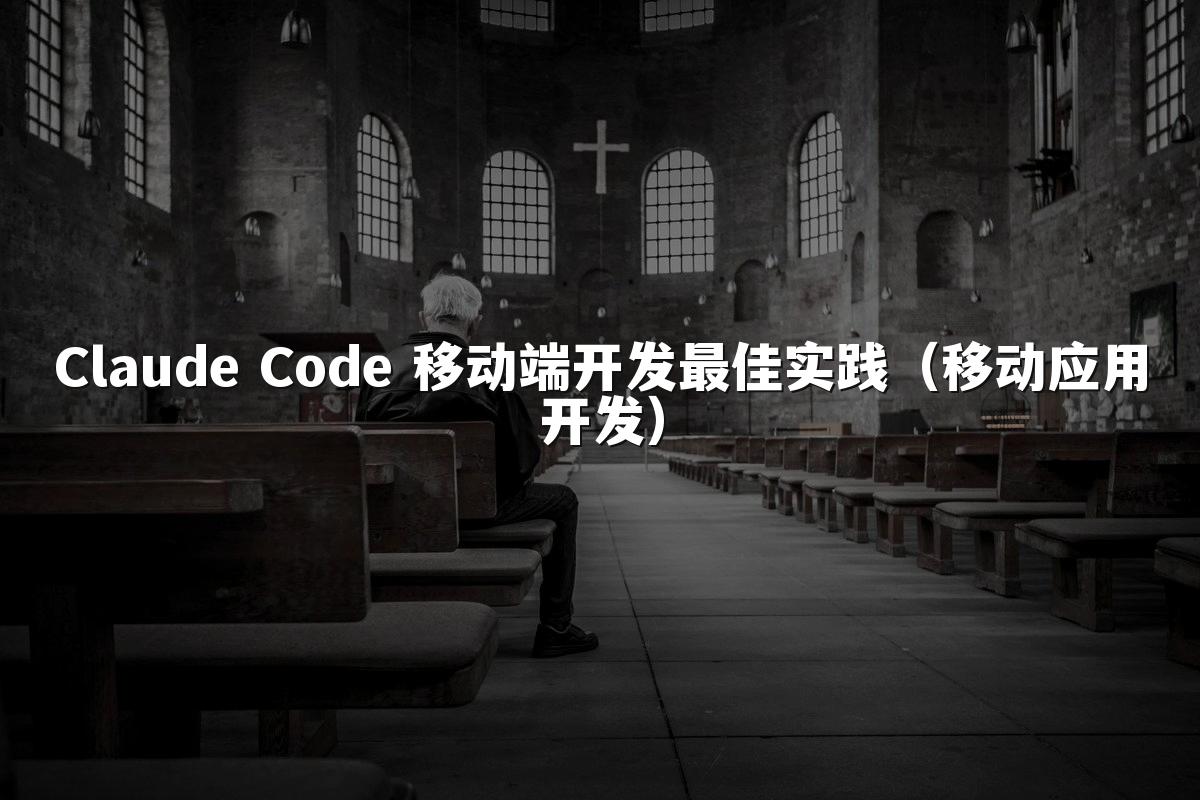 Claude Code 移动端开发最佳实践（移动应用开发）