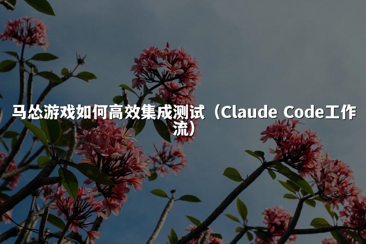 马怂游戏如何高效集成测试（Claude Code工作流）