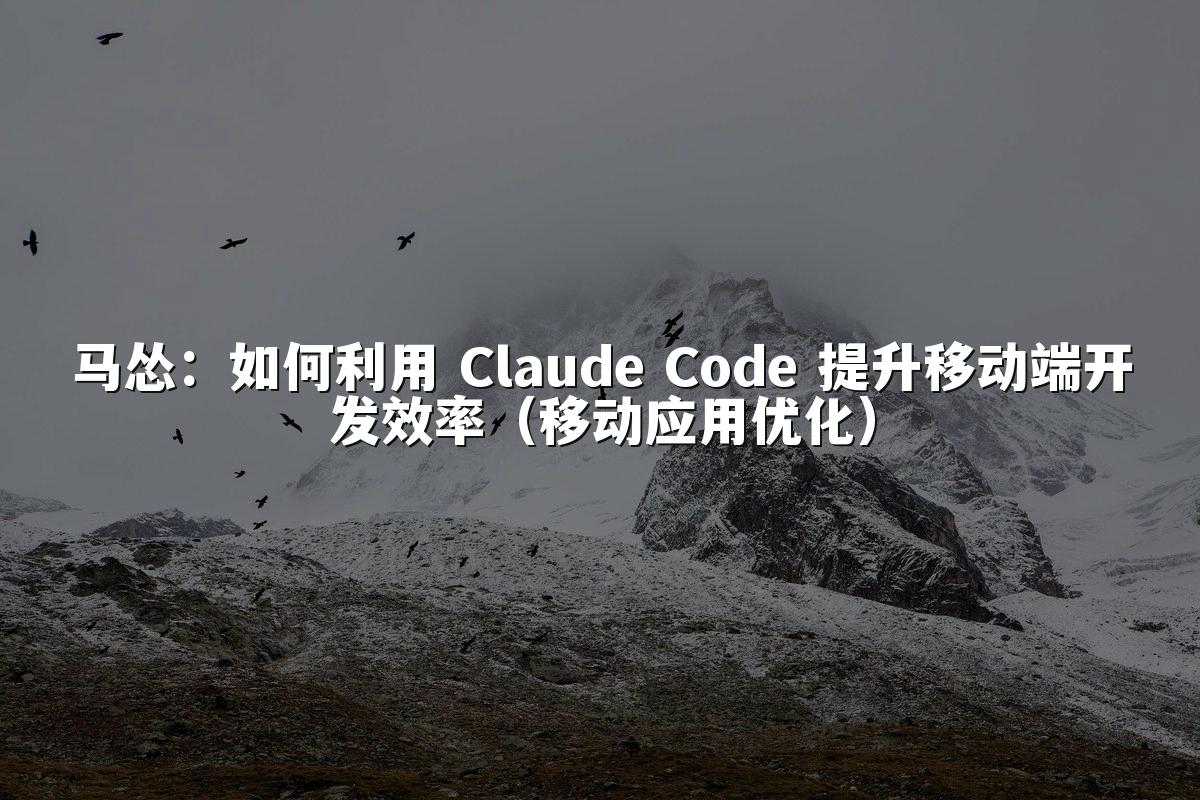 马怂：如何利用 Claude Code 提升移动端开发效率（移动应用优化）