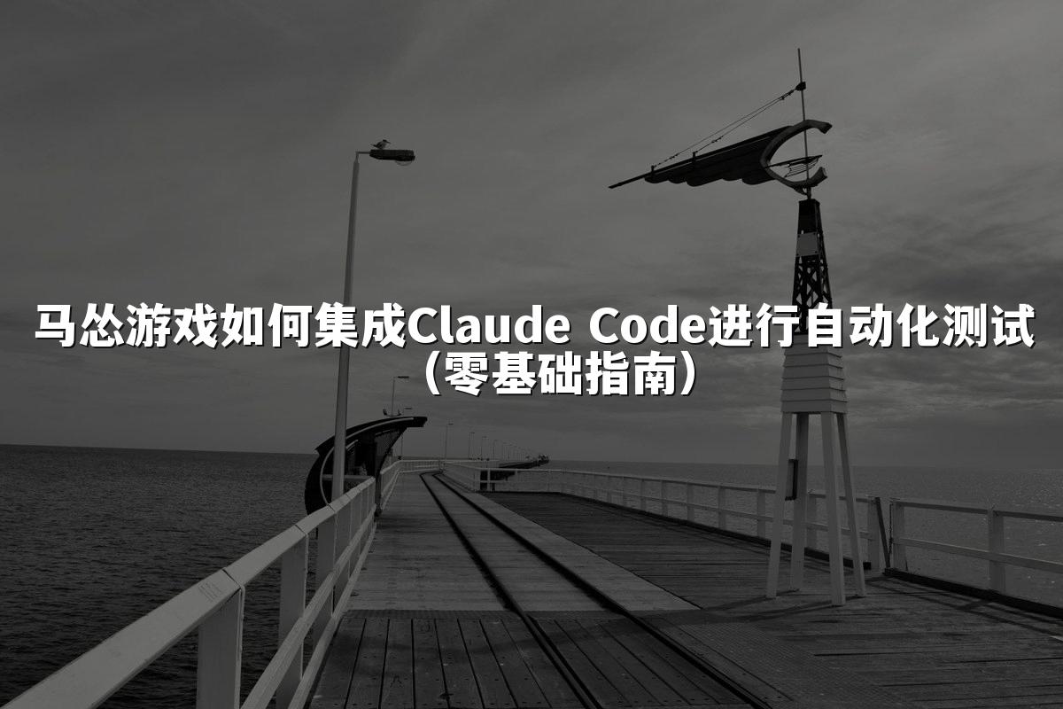 马怂游戏如何集成Claude Code进行自动化测试（零基础指南）