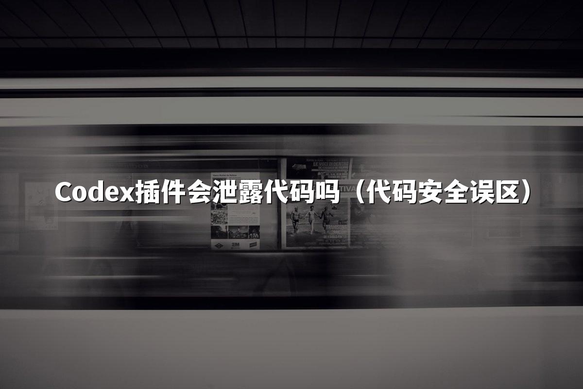 Codex插件会泄露代码吗(代码安全误区)