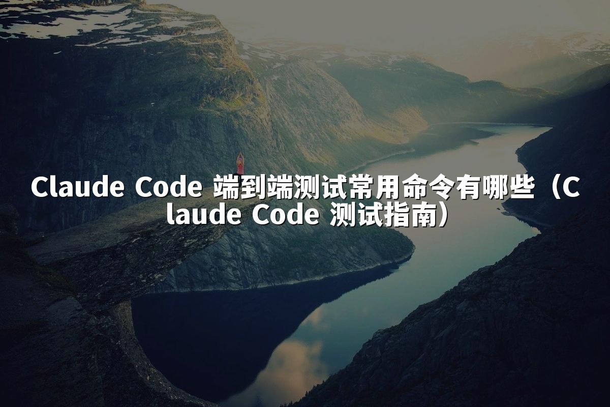 Claude Code 端到端测试常用命令有哪些(Claude Code 测试指南)