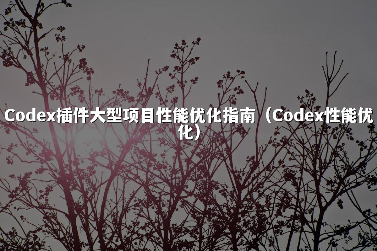 Codex插件大型项目性能优化指南（Codex性能优化）