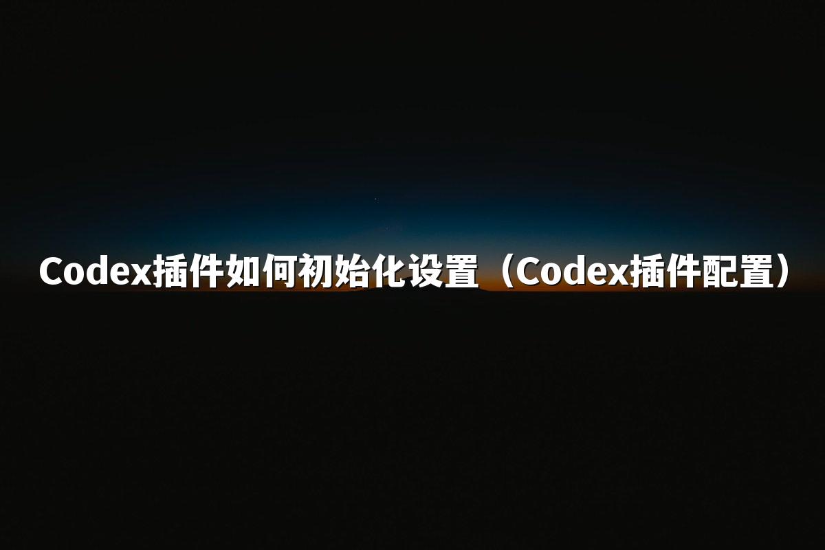 Codex插件如何初始化设置（Codex插件配置）