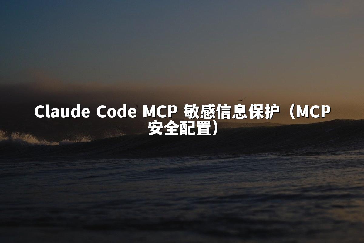 Claude Code MCP 敏感信息保护（MCP安全配置）