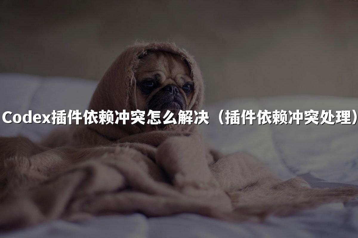 Codex插件依赖冲突怎么解决（插件依赖冲突处理）