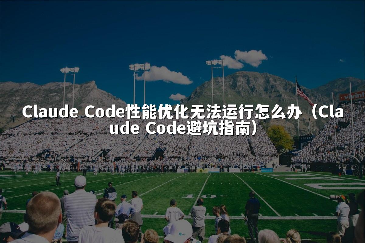 Claude Code性能优化无法运行怎么办(Claude Code避坑指南)