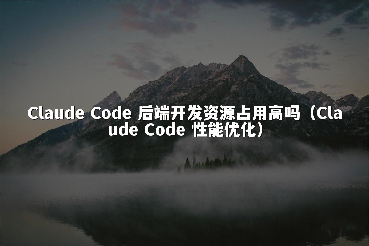 Claude Code 后端开发资源占用高吗（Claude Code 性能优化）