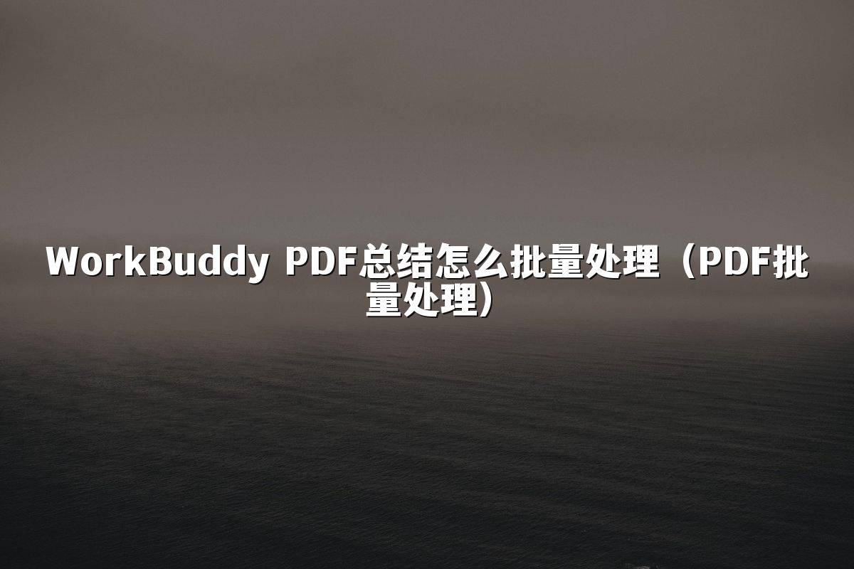 WorkBuddy PDF总结怎么批量处理（PDF批量处理）