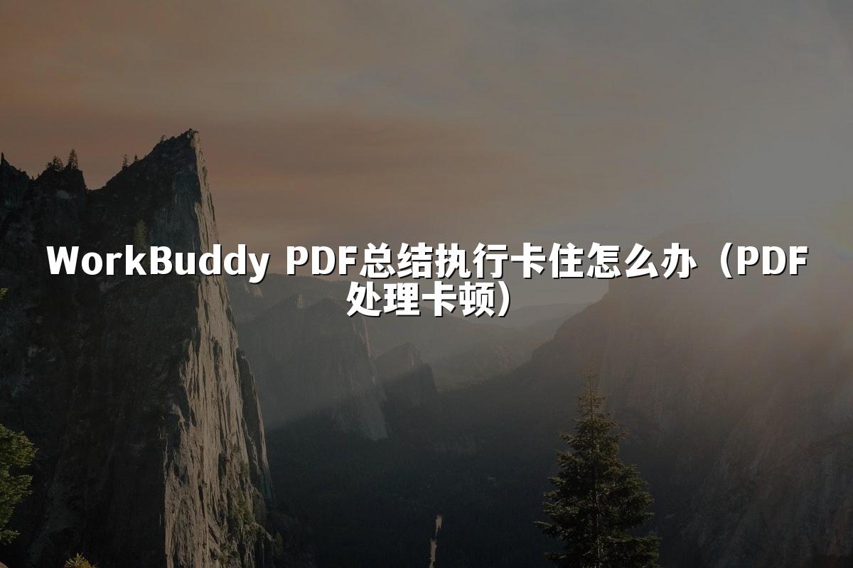 WorkBuddy PDF总结执行卡住怎么办（PDF处理卡顿）