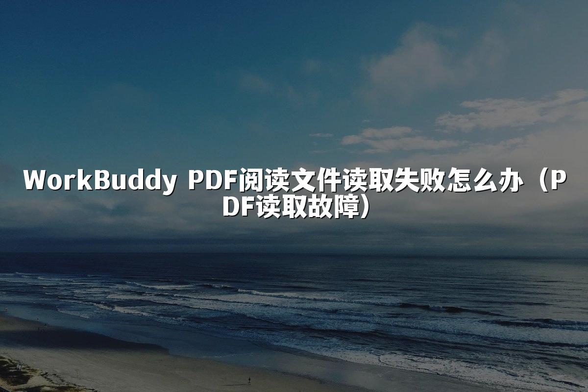 WorkBuddy PDF阅读文件读取失败怎么办（PDF读取故障）