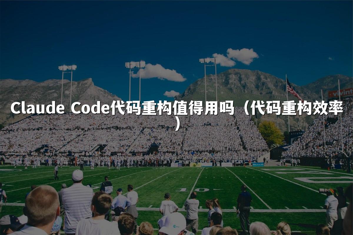 Claude Code代码重构值得用吗（代码重构效率）