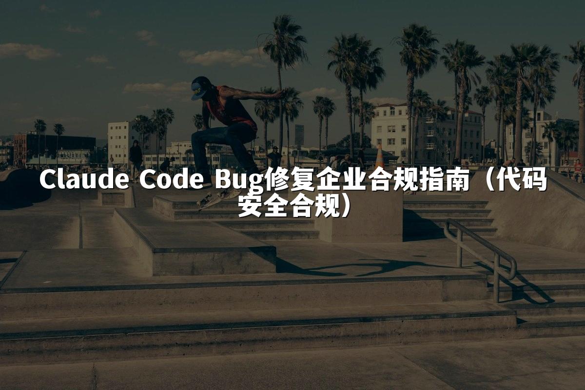 Claude Code Bug修复企业合规指南（代码安全合规）