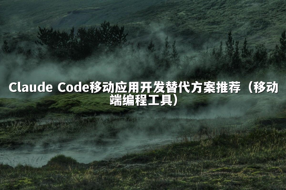 Claude Code移动应用开发替代方案推荐(移动端编程工具)