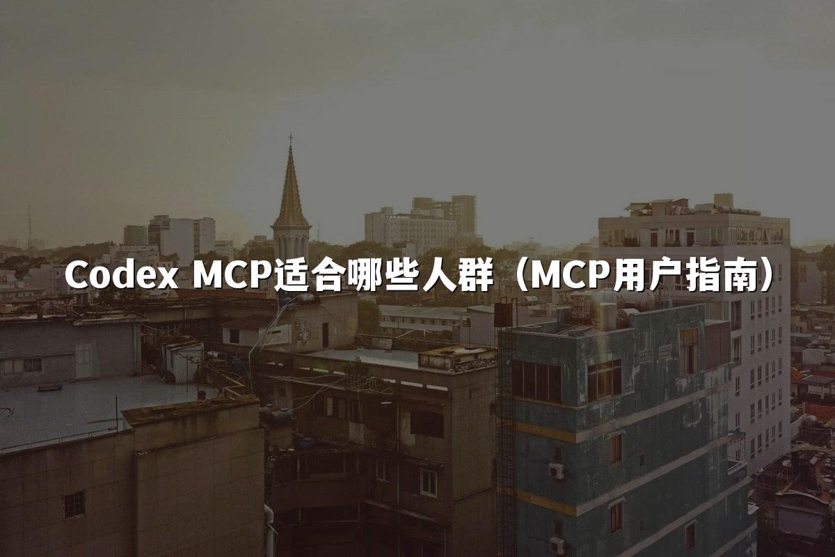 Codex MCP适合哪些人群(MCP用户指南)