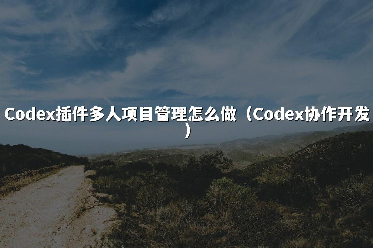 Codex插件多人项目管理怎么做(Codex协作开发)