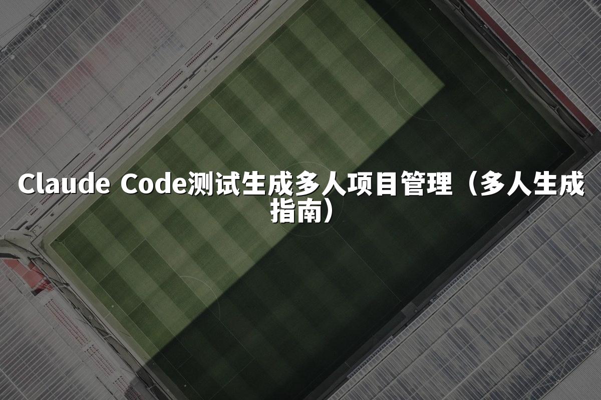 Claude Code测试生成多人项目管理（多人生成指南）