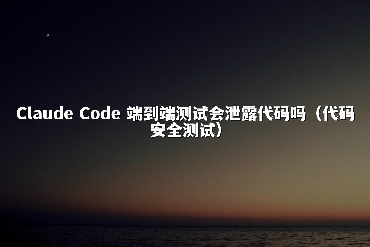 Claude Code 端到端测试会泄露代码吗(代码安全测试)