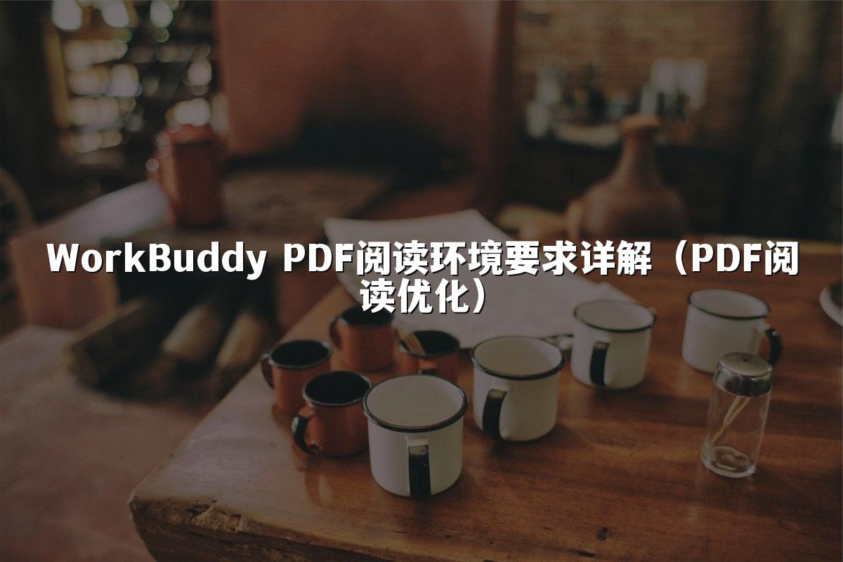 WorkBuddy PDF阅读环境要求详解（PDF阅读优化）