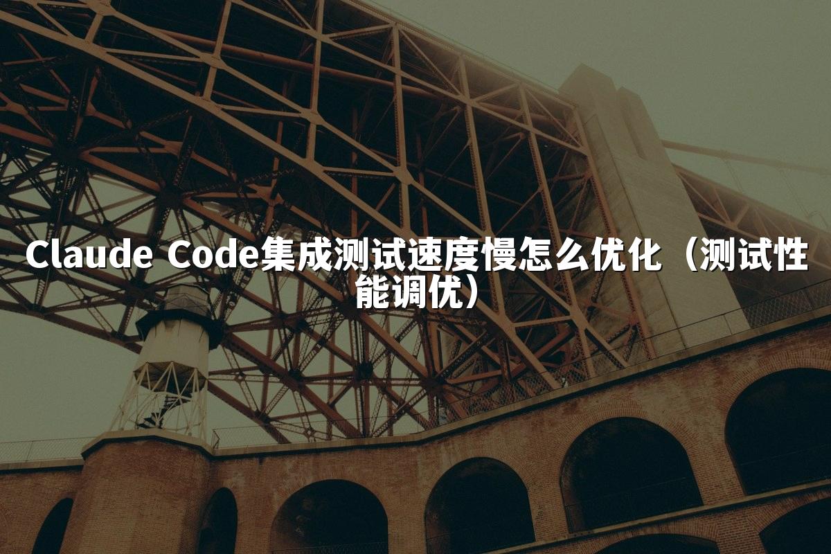 Claude Code集成测试速度慢怎么优化（测试性能调优）