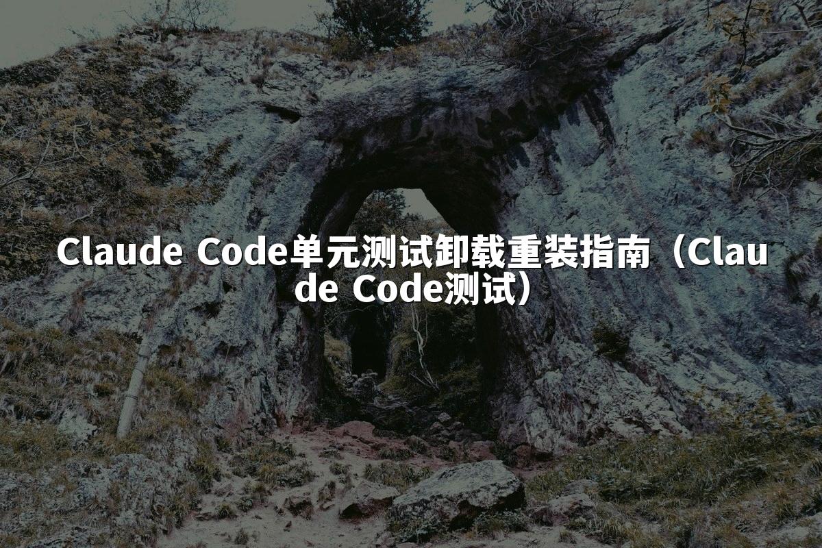 Claude Code单元测试卸载重装指南(Claude Code测试)