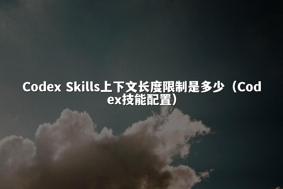 Codex Skills上下文长度限制是多少（Codex技能配置）