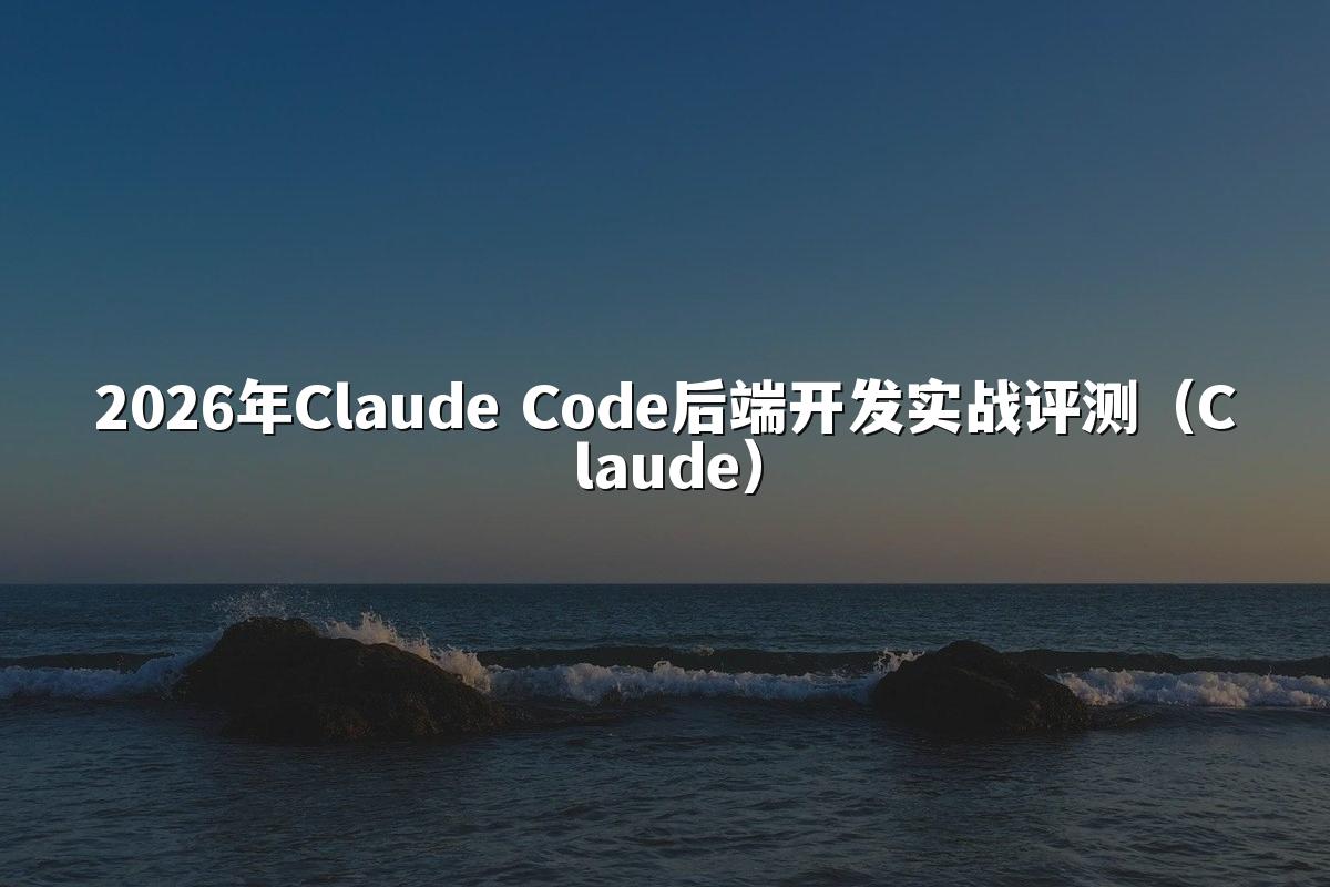 2026年Claude Code后端开发实战评测(Claude)