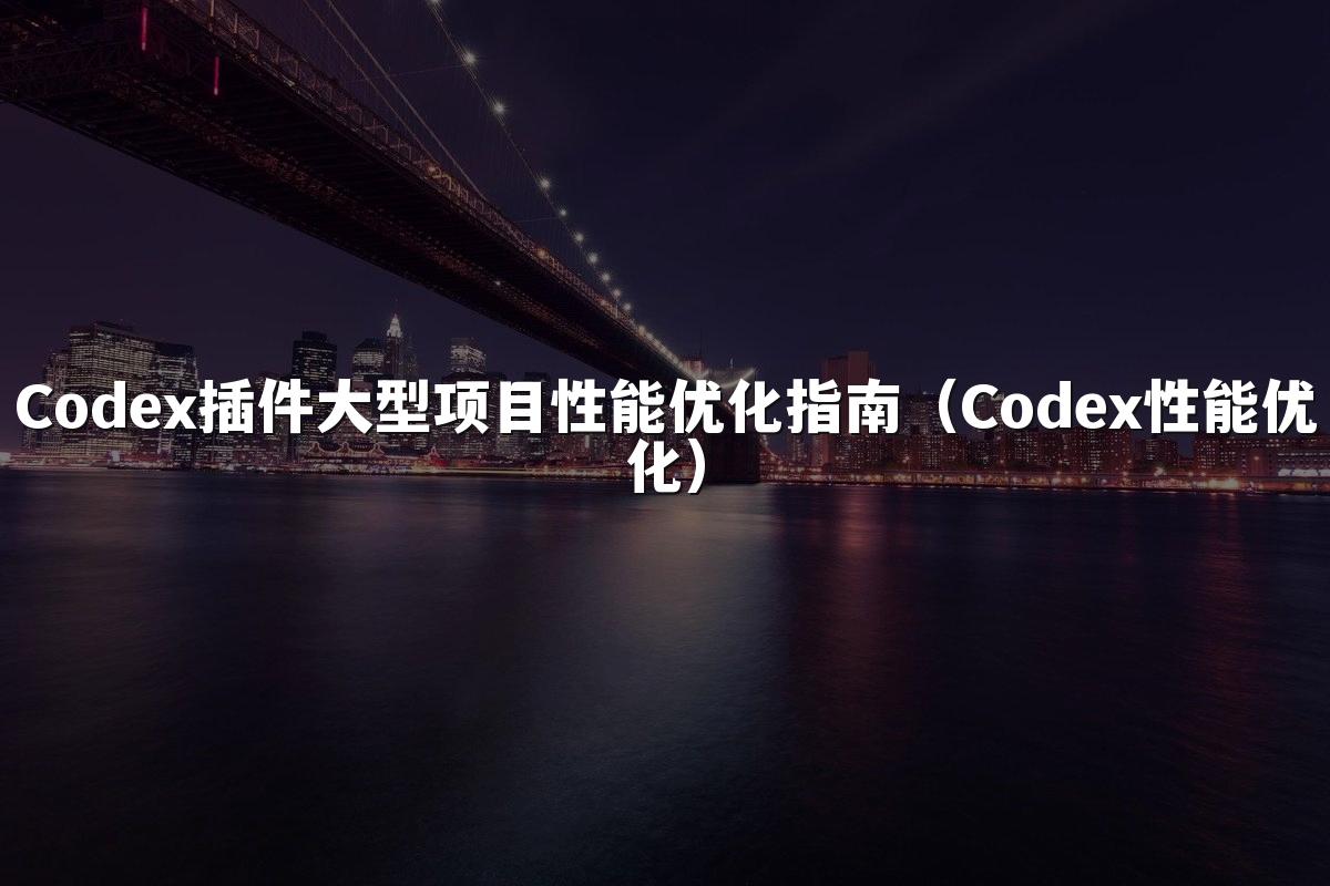 Codex插件大型项目性能优化指南(Codex性能优化)