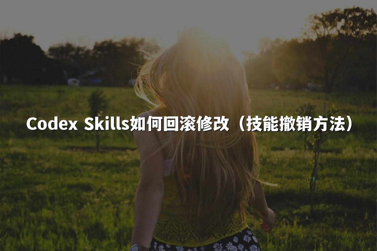 Codex Skills如何回滚修改（技能撤销方法）