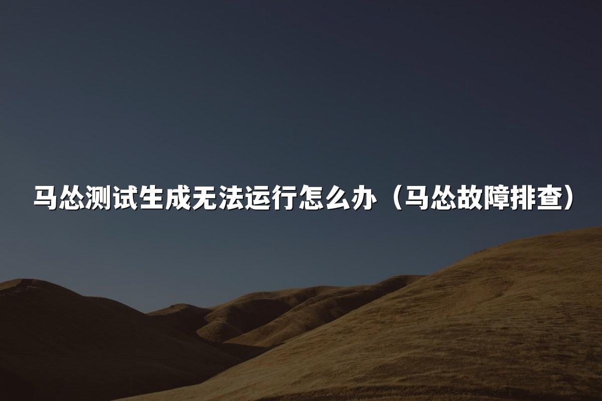 马怂测试生成无法运行怎么办（马怂故障排查）