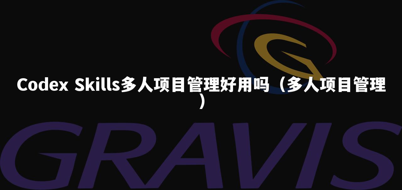 Codex Skills多人项目管理好用吗（多人项目管理）
