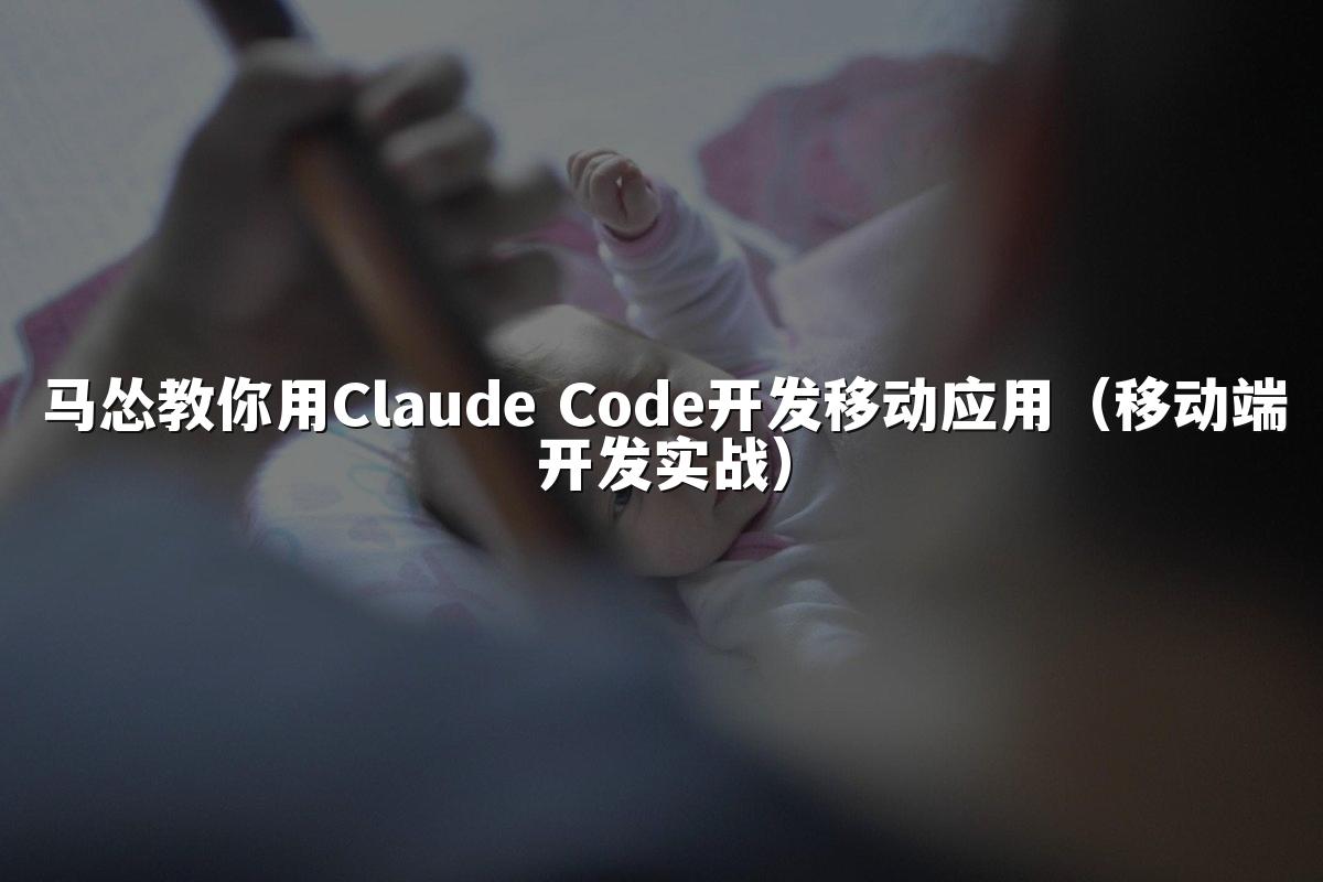 马怂教你用Claude Code开发移动应用（移动端开发实战）