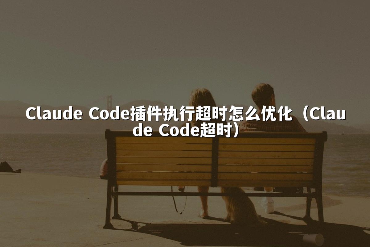 Claude Code插件执行超时怎么优化（Claude Code超时）