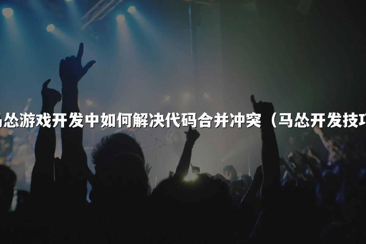 马怂游戏开发中如何解决代码合并冲突（马怂开发技巧）