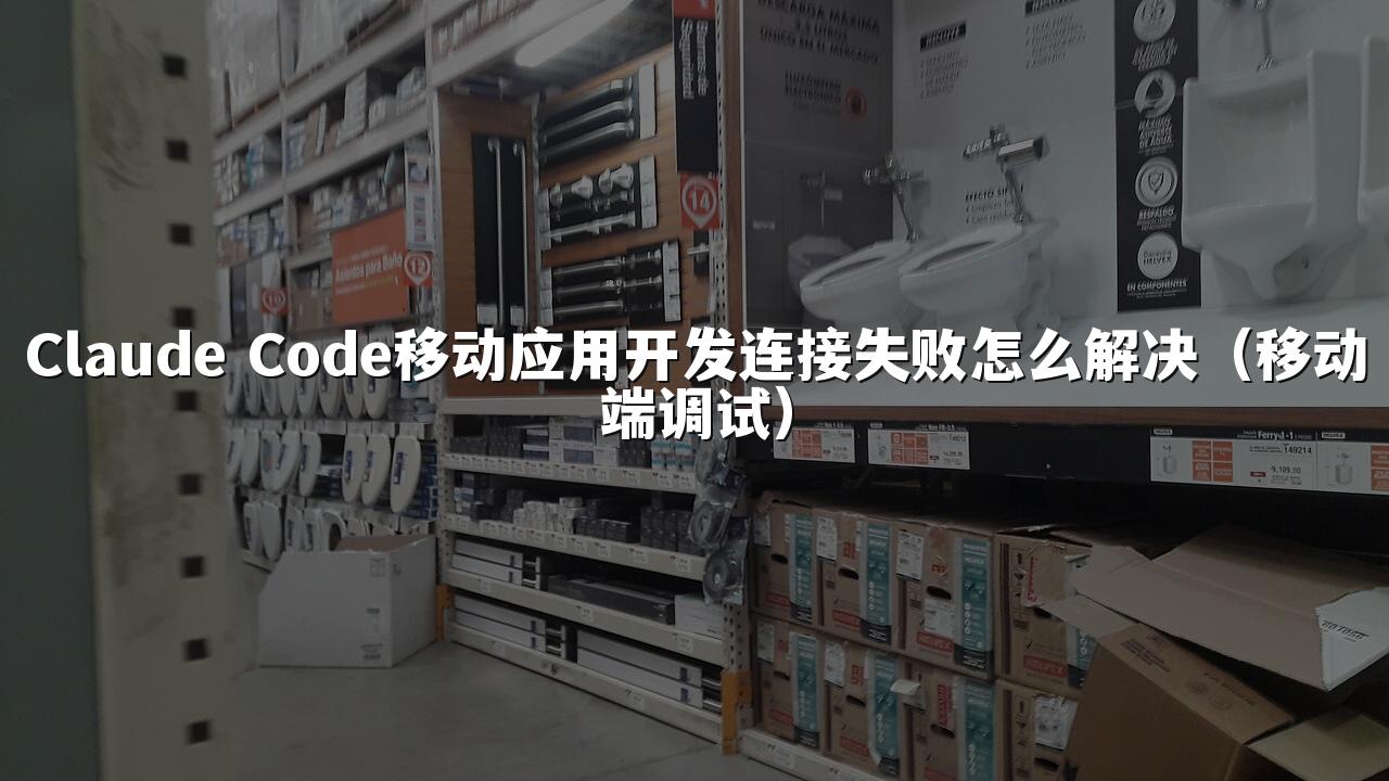 Claude Code移动应用开发连接失败怎么解决（移动端调试）