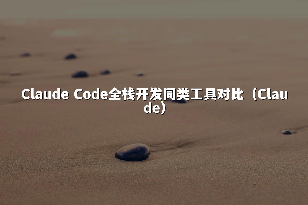 Claude Code全栈开发同类工具对比(Claude)