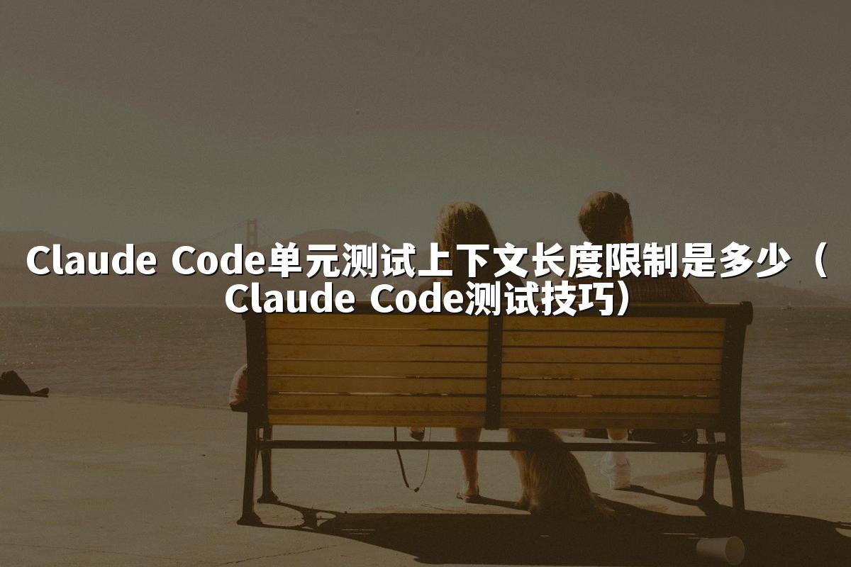 Claude Code单元测试上下文长度限制是多少(Claude Code测试技巧)