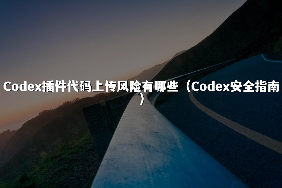Codex插件代码上传风险有哪些（Codex安全指南）