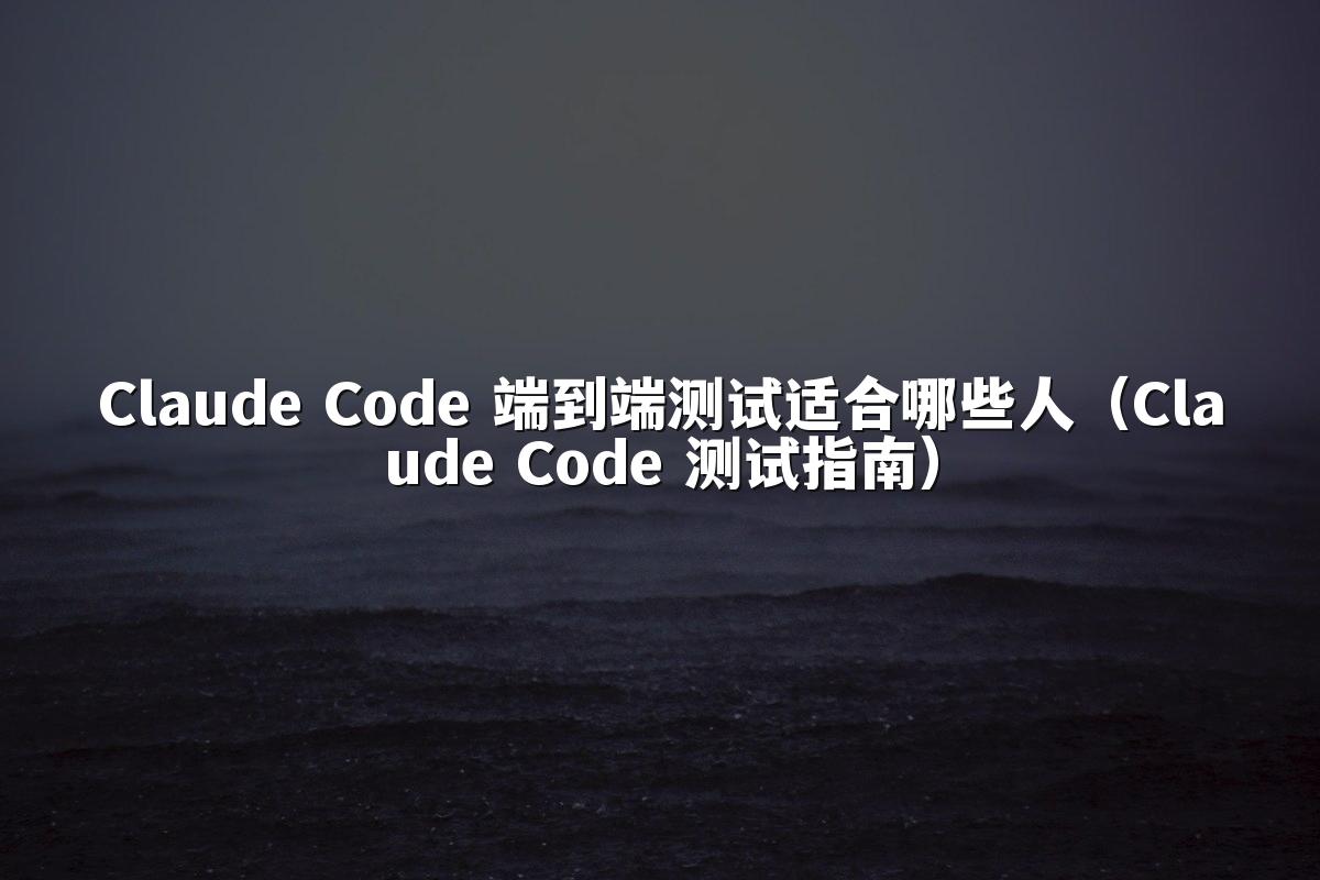 Claude Code 端到端测试适合哪些人（Claude Code 测试指南）