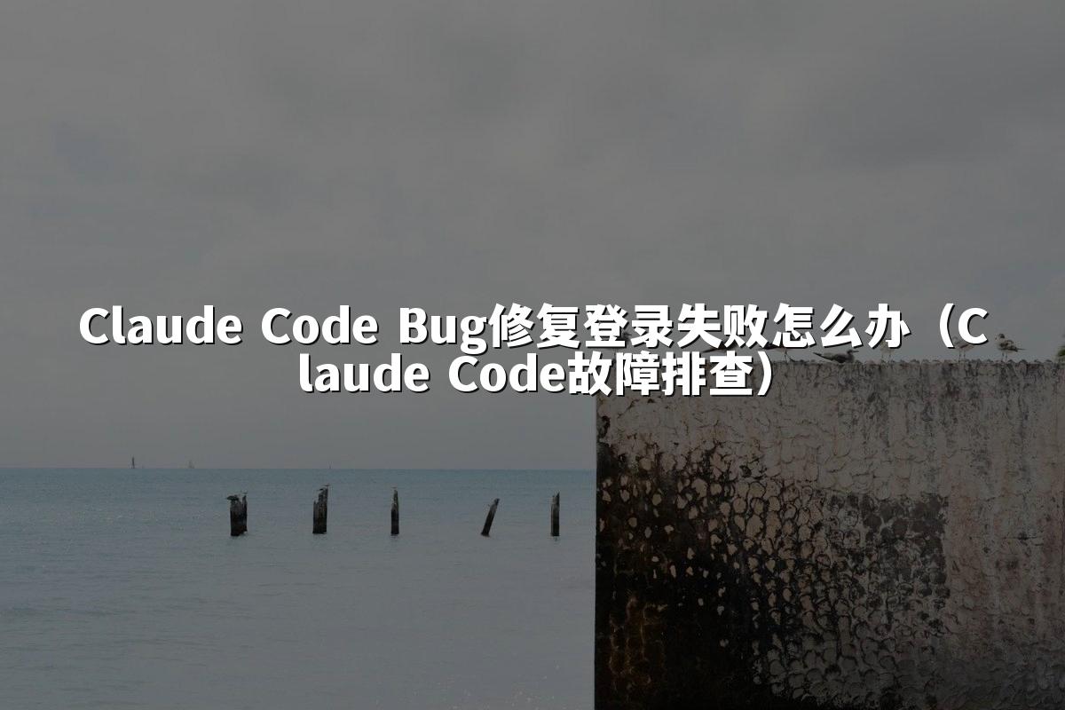 Claude Code Bug修复登录失败怎么办(Claude Code故障排查)