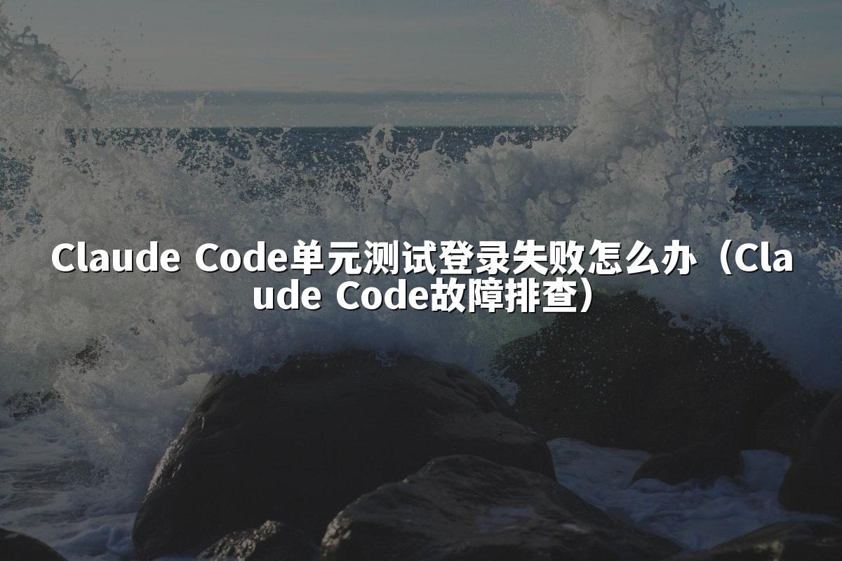 Claude Code单元测试登录失败怎么办(Claude Code故障排查)