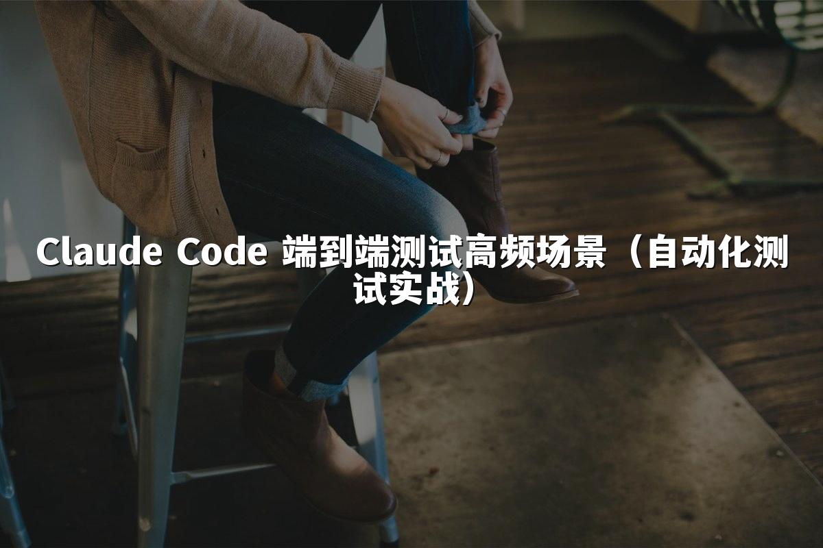 Claude Code 端到端测试高频场景（自动化测试实战）