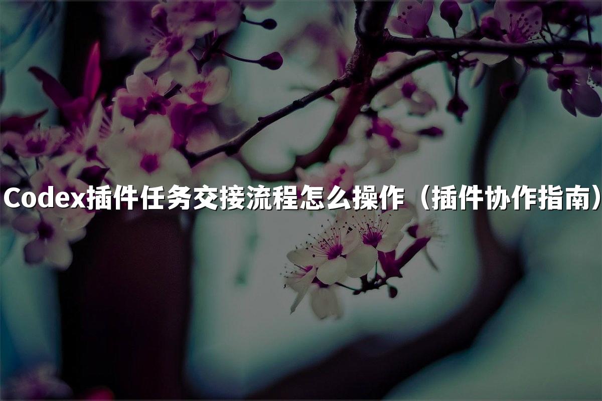 Codex插件任务交接流程怎么操作(插件协作指南)