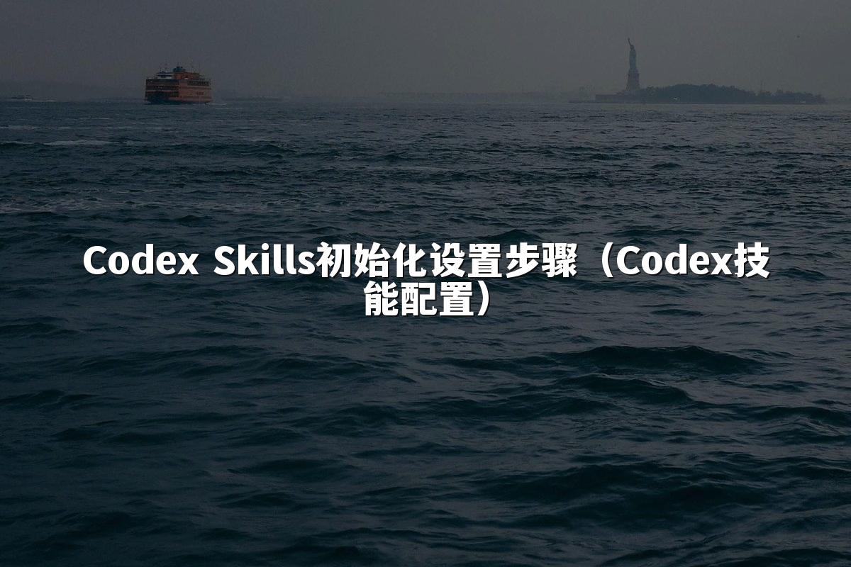 Codex Skills初始化设置步骤(Codex技能配置)