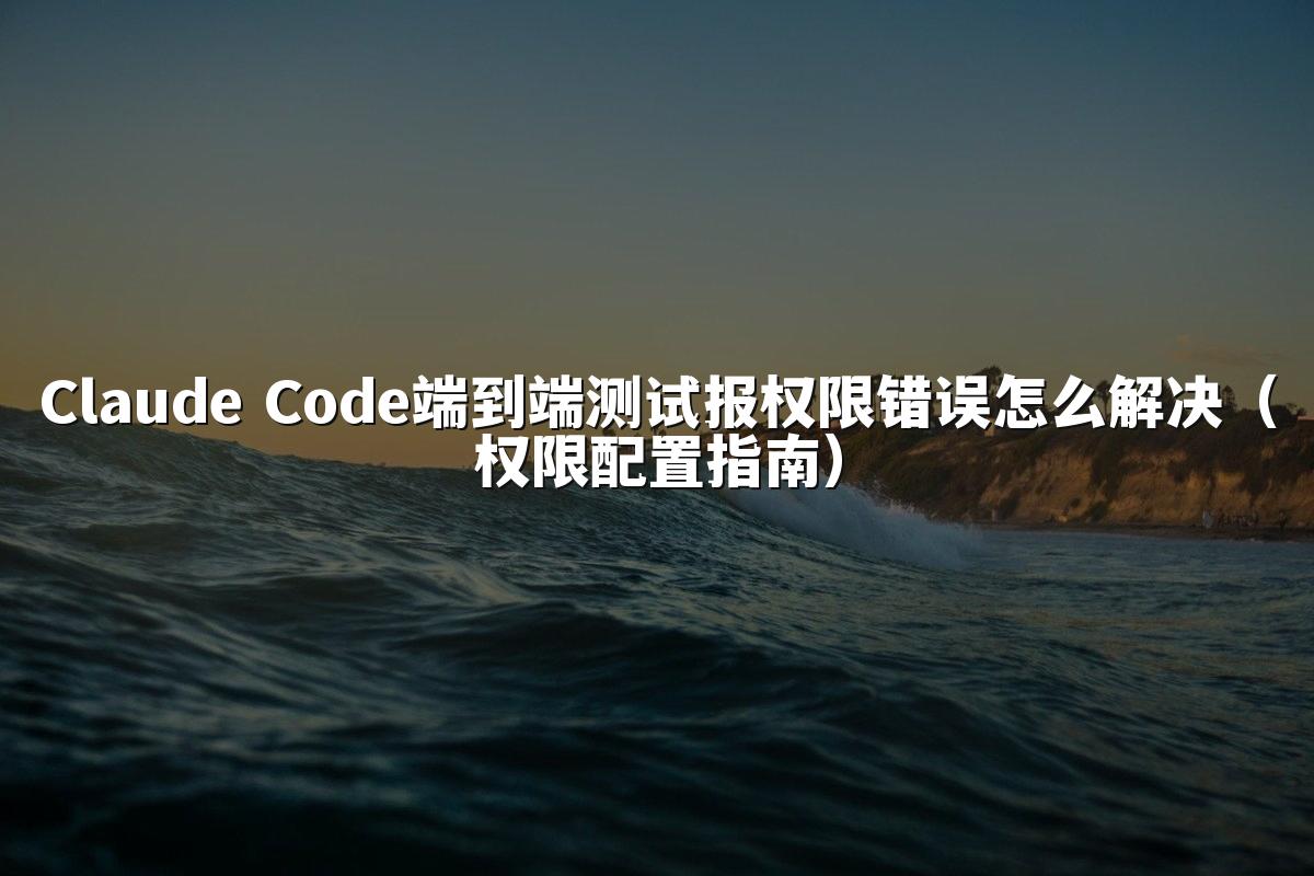 Claude Code端到端测试报权限错误怎么解决（权限配置指南）